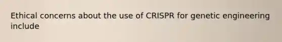 Ethical concerns about the use of CRISPR for genetic engineering include