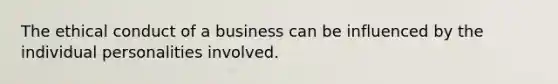 The ethical conduct of a business can be influenced by the individual personalities involved.