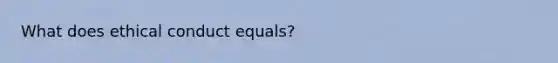 What does ethical conduct equals?