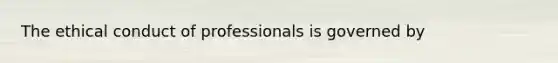 The ethical conduct of professionals is governed by