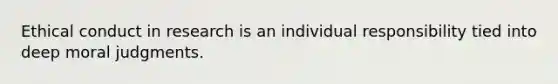 Ethical conduct in research is an individual responsibility tied into deep moral judgments.