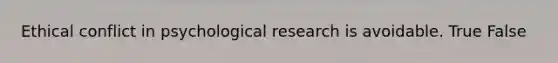 Ethical conflict in psychological research is avoidable. True False