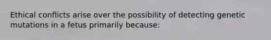 Ethical conflicts arise over the possibility of detecting genetic mutations in a fetus primarily because: