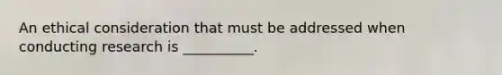 An ethical consideration that must be addressed when conducting research is __________.