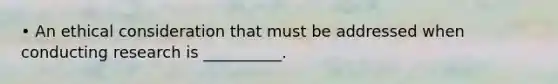 • An ethical consideration that must be addressed when conducting research is __________.