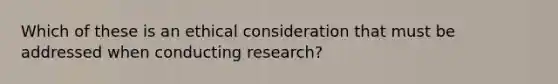 Which of these is an ethical consideration that must be addressed when conducting research?