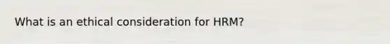 What is an ethical consideration for HRM?