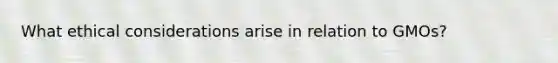 What ethical considerations arise in relation to GMOs?