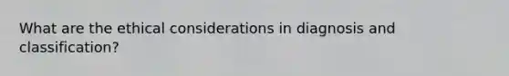 What are the ethical considerations in diagnosis and classification?