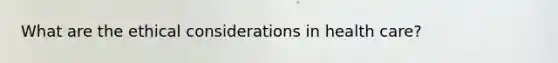 What are the ethical considerations in health care?