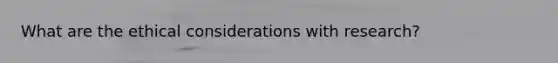 What are the ethical considerations with research?