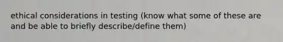 ethical considerations in testing (know what some of these are and be able to briefly describe/define them)