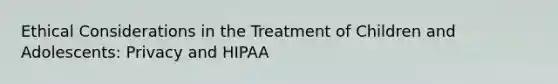 Ethical Considerations in the Treatment of Children and Adolescents: Privacy and HIPAA