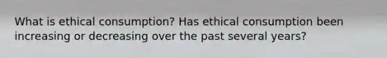 What is ethical consumption? Has ethical consumption been increasing or decreasing over the past several years?