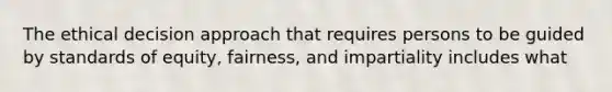 The ethical decision approach that requires persons to be guided by standards of equity, fairness, and impartiality includes what