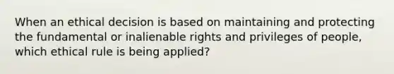 When an <a href='https://www.questionai.com/knowledge/kfRu0DCz26-ethical-decision' class='anchor-knowledge'>ethical decision</a> is based on maintaining and protecting the fundamental or inalienable rights and privileges of people, which ethical rule is being applied?