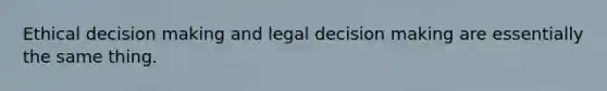 Ethical decision making and legal decision making are essentially the same thing.