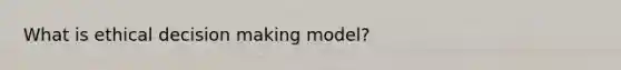 What is ethical decision making model?