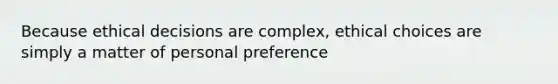 Because ethical decisions are complex, ethical choices are simply a matter of personal preference