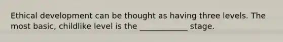 Ethical development can be thought as having three levels. The most basic, childlike level is the ____________ stage.