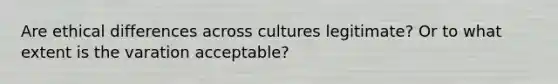 Are ethical differences across cultures legitimate? Or to what extent is the varation acceptable?