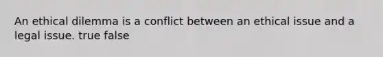 An ethical dilemma is a conflict between an ethical issue and a legal issue. true false