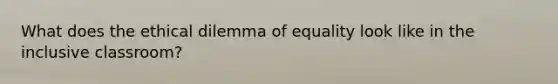 What does the ethical dilemma of equality look like in the inclusive classroom?