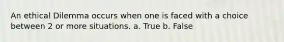 An ethical Dilemma occurs when one is faced with a choice between 2 or more situations. a. True b. False