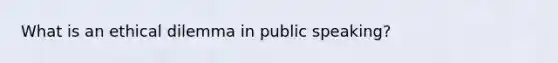 What is an ethical dilemma in public speaking?