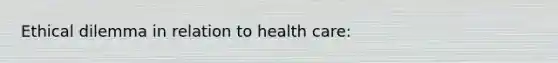 Ethical dilemma in relation to health care: