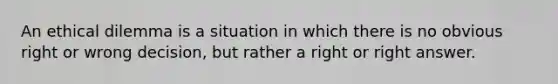 An ethical dilemma is a situation in which there is no obvious right or wrong decision, but rather a right or right answer.