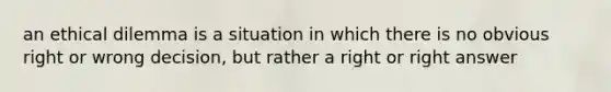 an ethical dilemma is a situation in which there is no obvious right or wrong decision, but rather a right or right answer