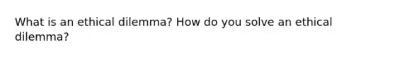 What is an ethical dilemma? How do you solve an ethical dilemma?