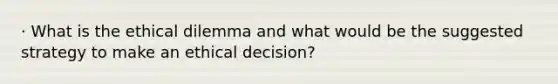 · What is the ethical dilemma and what would be the suggested strategy to make an ethical decision?