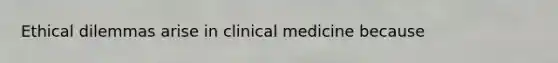 Ethical dilemmas arise in clinical medicine because