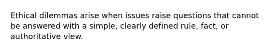 Ethical dilemmas arise when issues raise questions that cannot be answered with a simple, clearly defined rule, fact, or authoritative view.