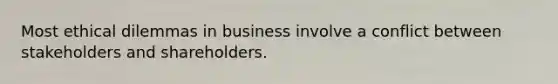 Most ethical dilemmas in business involve a conflict between stakeholders and shareholders.