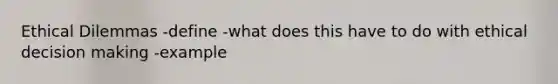 Ethical Dilemmas -define -what does this have to do with ethical decision making -example