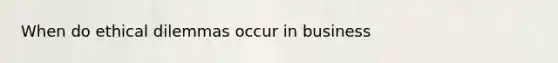 When do ethical dilemmas occur in business