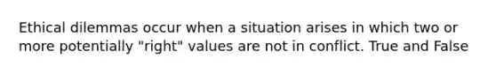 Ethical dilemmas occur when a situation arises in which two or more potentially "right" values are not in conflict. True and False