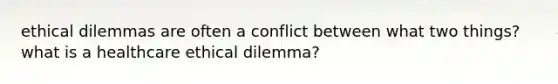 ethical dilemmas are often a conflict between what two things? what is a healthcare ethical dilemma?