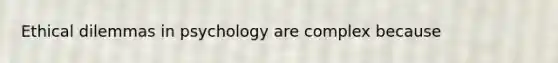 Ethical dilemmas in psychology are complex because