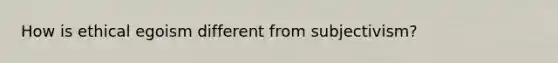 How is ethical egoism different from subjectivism?