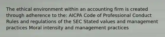 The ethical environment within an accounting firm is created through adherence to the: AICPA Code of Professional Conduct Rules and regulations of the SEC Stated values and management practices Moral intensity and management practices