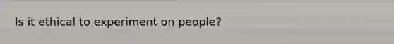 Is it ethical to experiment on people?