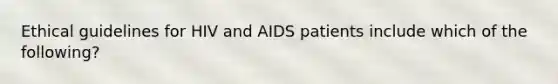 Ethical guidelines for HIV and AIDS patients include which of the following?