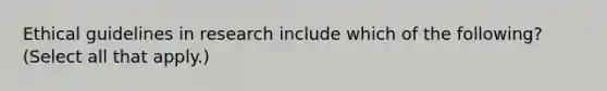 Ethical guidelines in research include which of the following? (Select all that apply.)