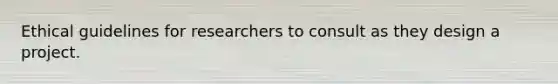 Ethical guidelines for researchers to consult as they design a project.