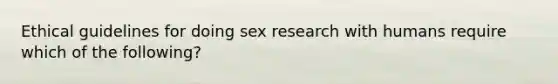 Ethical guidelines for doing sex research with humans require which of the following?