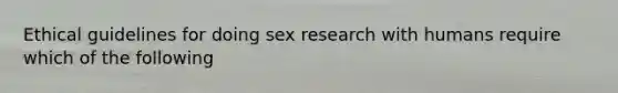 Ethical guidelines for doing sex research with humans require which of the following